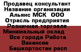 Продавец-консультант › Название организации ­ Альянс-МСК, ООО › Отрасль предприятия ­ Розничная торговля › Минимальный оклад ­ 1 - Все города Работа » Вакансии   . Башкортостан респ.,Баймакский р-н